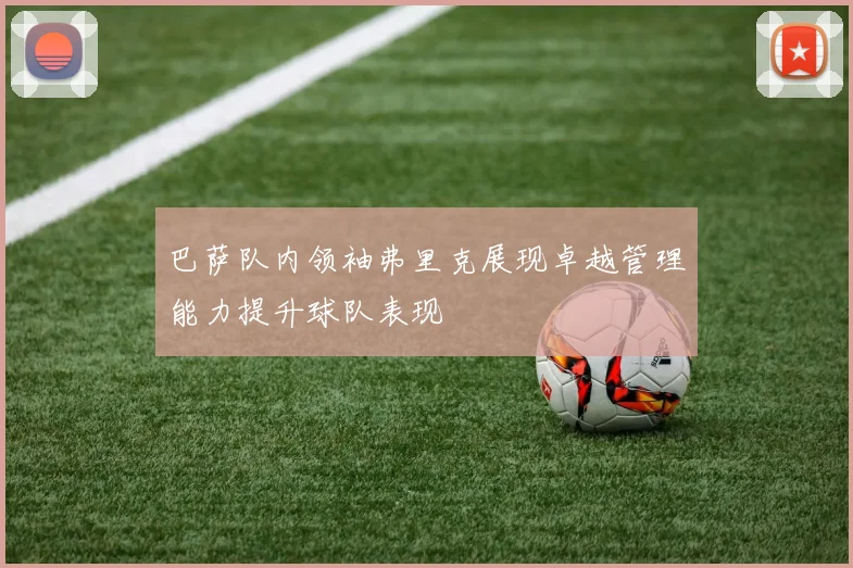 巴萨队内领袖弗里克展现卓越管理能力提升球队表现