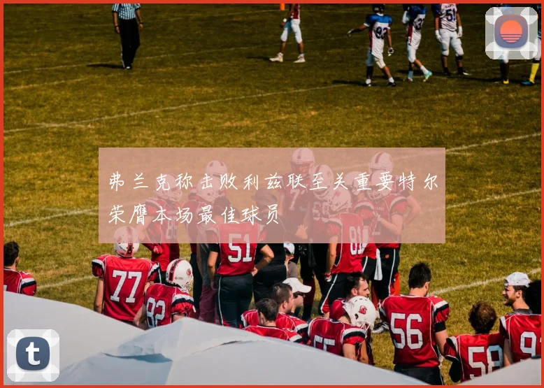 弗兰克称击败利兹联至关重要特尔荣膺本场最佳球员