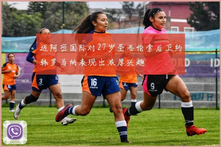 迈阿密国际对27岁圣洛伦索后卫约韩罗马纳表现出浓厚兴趣