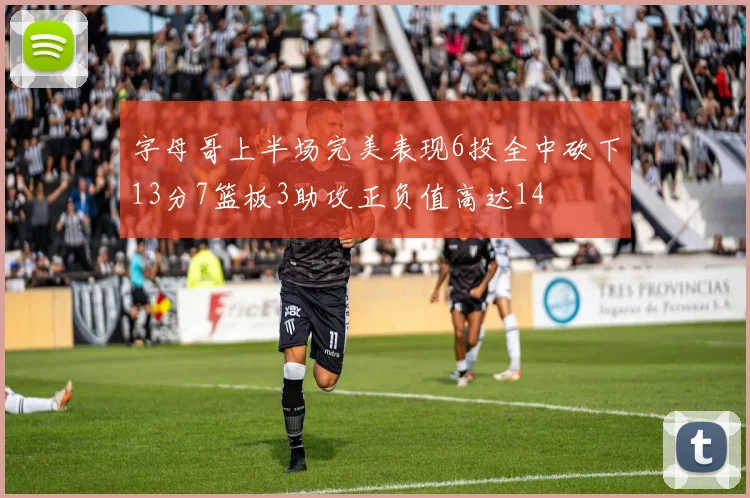 字母哥上半场完美表现6投全中砍下13分7篮板3助攻正负值高达14