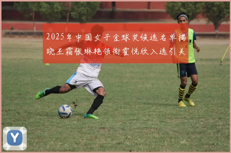 2025年中国女子金球奖候选名单揭晓王霜张琳艳领衔霍悦欣入选引关注
