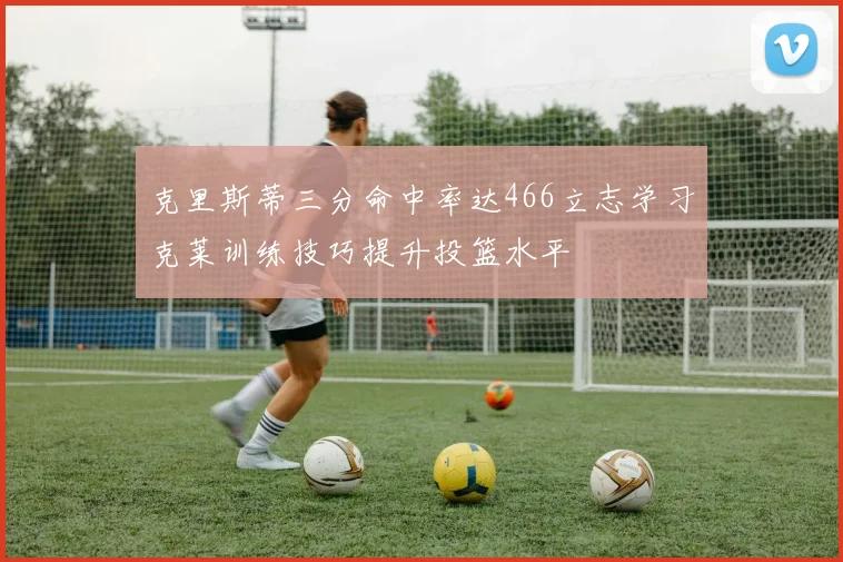克里斯蒂三分命中率达466立志学习克莱训练技巧提升投篮水平
