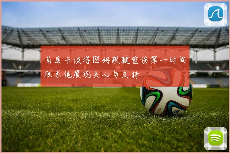 乌度卡谈塔图姆跟腱重伤第一时间联系他展现关心与支持