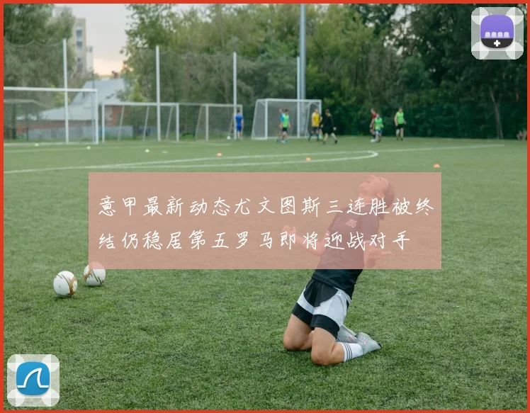 意甲最新动态尤文图斯三连胜被终结仍稳居第五罗马即将迎战对手