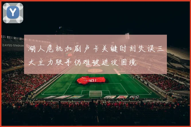 湖人危机加剧卢卡关键时刻失误三大主力联手仍难破进攻困境