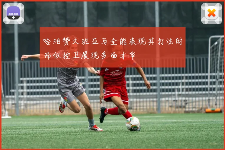 哈珀赞文班亚马全能表现其打法时而似控卫展现多面才华