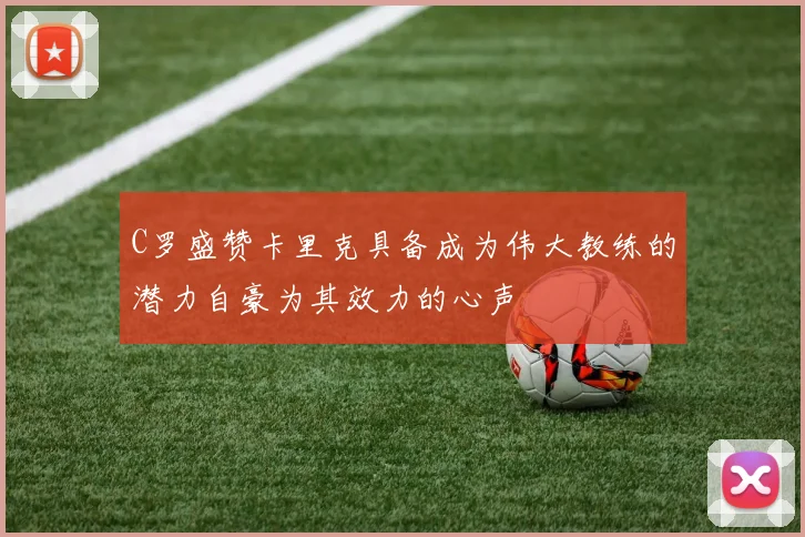 C罗盛赞卡里克具备成为伟大教练的潜力自豪为其效力的心声