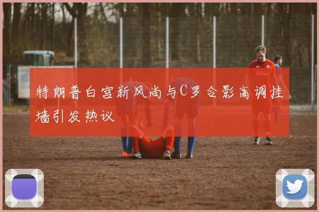 特朗普白宫新风尚与C罗合影高调挂墙引发热议