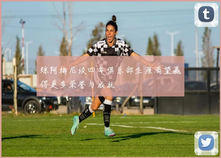 琼阿梅尼谈四年俱乐部生涯渴望赢得更多荣誉与成就