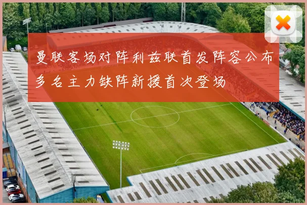 曼联客场对阵利兹联首发阵容公布多名主力缺阵新援首次登场