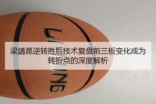 梁靖崑逆转胜后技术复盘前三板变化成为转折点的深度解析 | JIUZHOUSPORTS