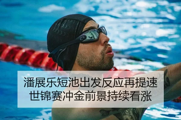 潘展乐短池出发反应再提速 世锦赛冲金前景持续看涨 - JIUZHOUSPORTS