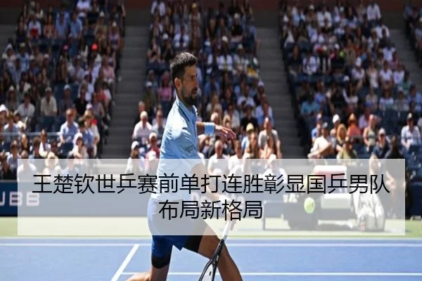 王楚钦世乒赛前单打连胜彰显国乒男队布局新格局 - JIUZHOUSPORTS