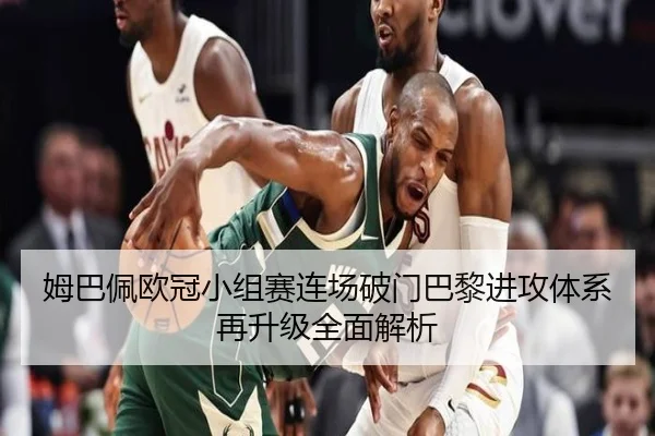 姆巴佩欧冠小组赛连场破门巴黎进攻体系再升级全面解析 - JIUZHOUSPORTS