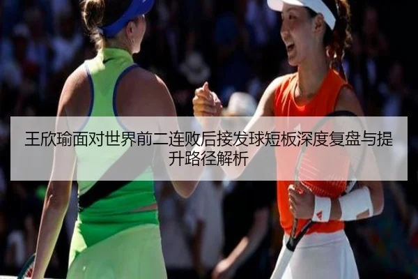 王欣瑜面对世界前二连败后接发球短板深度复盘与提升路径解析 - JIUZHOUSPORTS