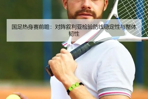 国足热身赛前瞻：对阵叙利亚检验防线稳定性与整体韧性 - JIUZHOUSPORTS