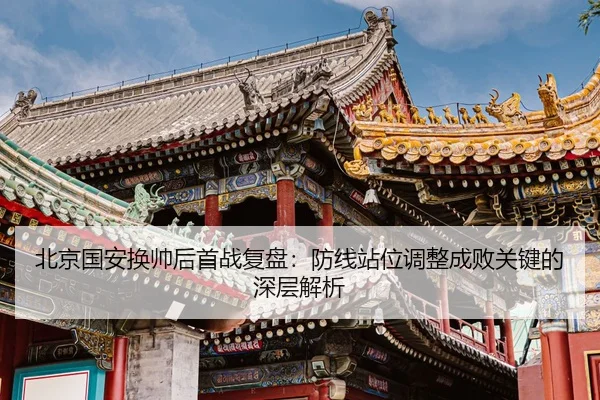 北京国安换帅后首战复盘：防线站位调整成败关键的深层解析 - JIUZHOUSPORTS
